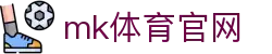 MK(体育科技有限公司)体育·官方网站